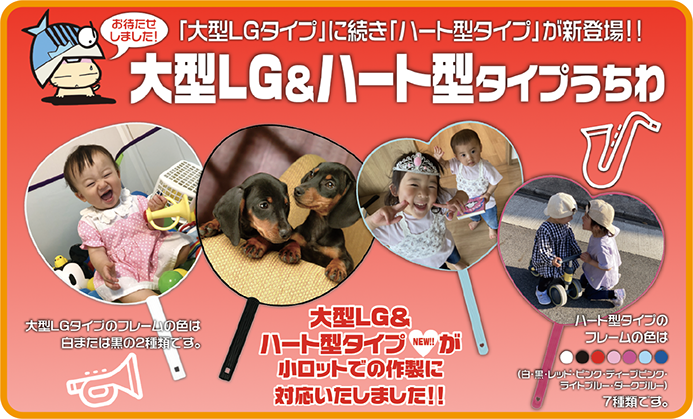 お待たせしました！ 「大型LGタイプ」に続き「ハート型タイプ」が新登場！！ 大型LG＆ハート型タイプうちわ 大型LG＆ハート型タイプ【NEW】が小ロットでの作製に対応いたしました！！ 大型LGタイプのフレームの色は白または黒の2種類です。 ハート型タイプのフレームの色は （白・黒・レ